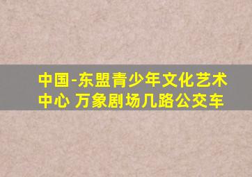中国-东盟青少年文化艺术中心 万象剧场几路公交车